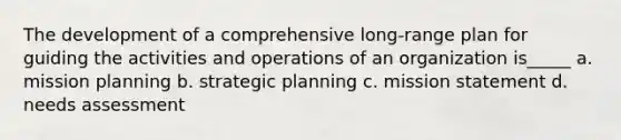 The development of a comprehensive long-range plan for guiding the activities and operations of an organization is_____ a. mission planning b. strategic planning c. mission statement d. needs assessment