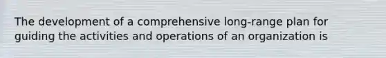 The development of a comprehensive long-range plan for guiding the activities and operations of an organization is