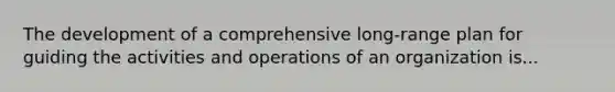 The development of a comprehensive long-range plan for guiding the activities and operations of an organization is...