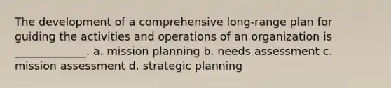 The development of a comprehensive long-range plan for guiding the activities and operations of an organization is _____________. a. mission planning b. needs assessment c. mission assessment d. strategic planning