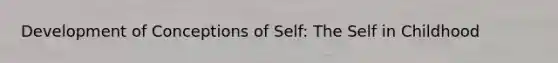 Development of Conceptions of Self: The Self in Childhood