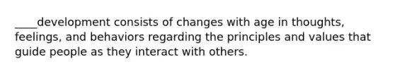 ____development consists of changes with age in thoughts, feelings, and behaviors regarding the principles and values that guide people as they interact with others.
