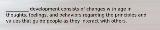 __________ development consists of changes with age in thoughts, feelings, and behaviors regarding the principles and values that guide people as they interact with others.