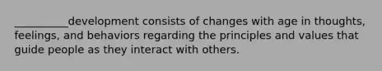 __________development consists of changes with age in thoughts, feelings, and behaviors regarding the principles and values that guide people as they interact with others.