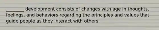 ________ development consists of changes with age in thoughts, feelings, and behaviors regarding the principles and values that guide people as they interact with others.