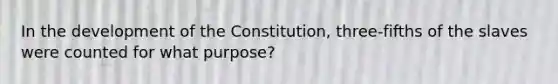 In the development of the Constitution, three-fifths of the slaves were counted for what purpose?