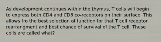 As development continues within the thymus, T cells will begin to express both CD4 and CD8 co-receptors on their surface. This allows fro the best selection of function for that T cell receptor rearrangment and best chance of survival of the T cell. These cells are called what?