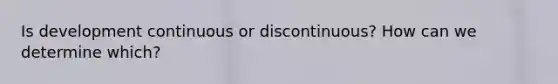 Is development continuous or discontinuous? How can we determine which?