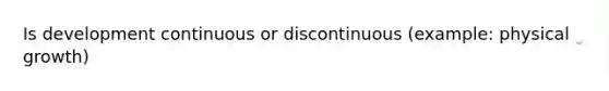 Is development continuous or discontinuous (example: physical growth)