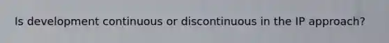 Is development continuous or discontinuous in the IP approach?