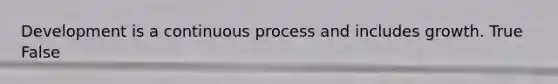 Development is a continuous process and includes growth. True False