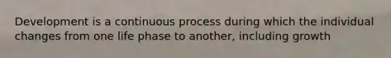 Development is a continuous process during which the individual changes from one life phase to another, including growth