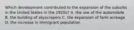 Which development contributed to the expansion of the suburbs in the United States in the 1920s? A. the use of the automobile B. the building of skyscrapers C. the expansion of farm acreage D. the increase in immigrant population