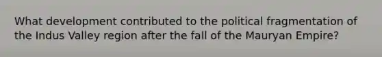 What development contributed to the political fragmentation of the Indus Valley region after the fall of the Mauryan Empire?