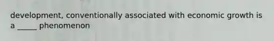 development, conventionally associated with economic growth is a _____ phenomenon