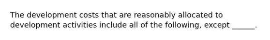 The development costs that are reasonably allocated to development activities include all of the following, except ______.