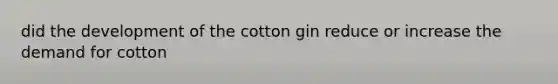 did the development of the cotton gin reduce or increase the demand for cotton