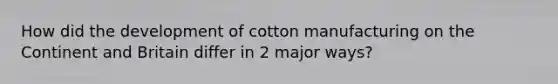 How did the development of cotton manufacturing on the Continent and Britain differ in 2 major ways?