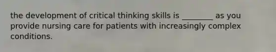 the development of critical thinking skills is ________ as you provide nursing care for patients with increasingly complex conditions.