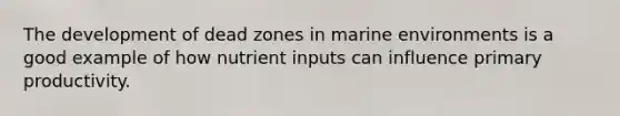 The development of dead zones in marine environments is a good example of how nutrient inputs can influence primary productivity.