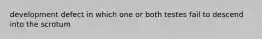 development defect in which one or both testes fail to descend into the scrotum