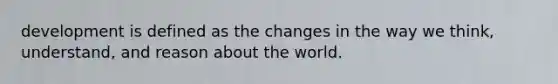 development is defined as the changes in the way we think, understand, and reason about the world. ​