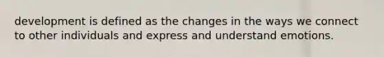 development is defined as the changes in the ways we connect to other individuals and express and understand emotions. ​