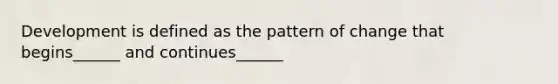 Development is defined as the pattern of change that begins______ and continues______