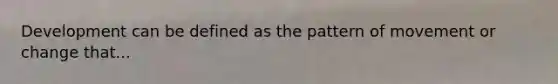 Development can be defined as the pattern of movement or change that...