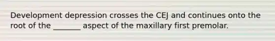 Development depression crosses the CEJ and continues onto the root of the _______ aspect of the maxillary first premolar.