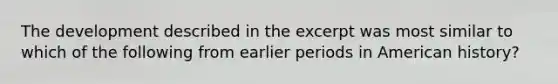 The development described in the excerpt was most similar to which of the following from earlier periods in American history?