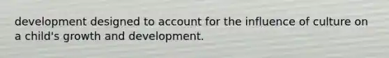 development designed to account for the influence of culture on a child's growth and development.