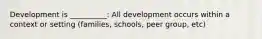 Development is __________: All development occurs within a context or setting (families, schools, peer group, etc)