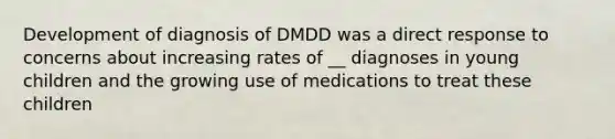 Development of diagnosis of DMDD was a direct response to concerns about increasing rates of __ diagnoses in young children and the growing use of medications to treat these children