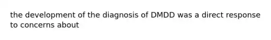 the development of the diagnosis of DMDD was a direct response to concerns about