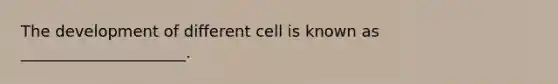 The development of different cell is known as _____________________.