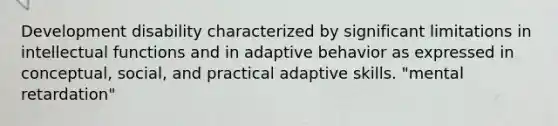 Development disability characterized by significant limitations in intellectual functions and in adaptive behavior as expressed in conceptual, social, and practical adaptive skills. "mental retardation"