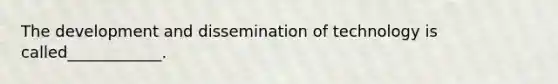 The development and dissemination of technology is called____________.