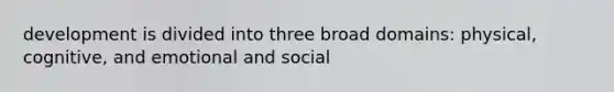 development is divided into three broad domains: physical, cognitive, and emotional and social