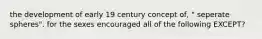 the development of early 19 century concept of, " seperate spheres". for the sexes encouraged all of the following EXCEPT?