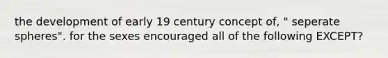 the development of early 19 century concept of, " seperate spheres". for the sexes encouraged all of the following EXCEPT?