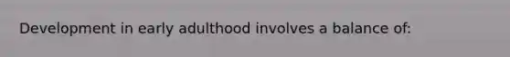 Development in early adulthood involves a balance of: