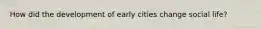 How did the development of early cities change social life?