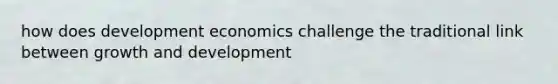 how does development economics challenge the traditional link between <a href='https://www.questionai.com/knowledge/kde2iCObwW-growth-and-development' class='anchor-knowledge'>growth and development</a>