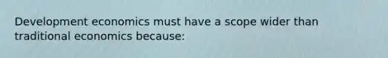 Development economics must have a scope wider than traditional economics because: