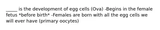 _____ is the development of egg cells (Ova) -Begins in the female fetus *before birth* -Females are born with all the egg cells we will ever have (primary oocytes)