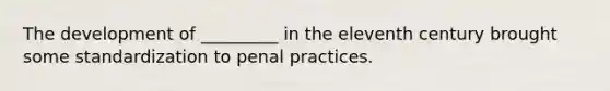 The development of _________ in the eleventh century brought some standardization to penal practices.