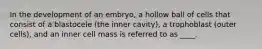 In the development of an embryo, a hollow ball of cells that consist of a blastocele (the inner cavity), a trophoblast (outer cells), and an inner cell mass is referred to as ____.