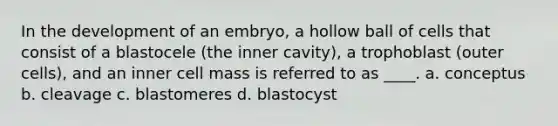 In the development of an embryo, a hollow ball of cells that consist of a blastocele (the inner cavity), a trophoblast (outer cells), and an inner cell mass is referred to as ____. a. conceptus b. cleavage c. blastomeres d. blastocyst