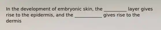 In the development of embryonic skin, the __________ layer gives rise to <a href='https://www.questionai.com/knowledge/kBFgQMpq6s-the-epidermis' class='anchor-knowledge'>the epidermis</a>, and the ____________ gives rise to <a href='https://www.questionai.com/knowledge/kEsXbG6AwS-the-dermis' class='anchor-knowledge'>the dermis</a>